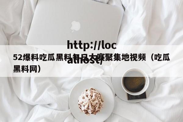 52爆料吃瓜黑料每日大赛聚集地视频(吃瓜黑料网)